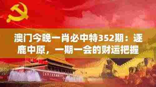 澳门今晚一肖必中特352期:逐鹿中原,一期一会的财运把握
