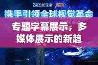 专题字幕展示,多媒体展示的新趋势引领视觉革命!