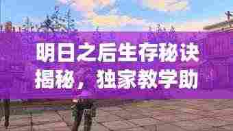 明日之后生存秘诀揭秘,独家教学助你掌握游戏精髓!