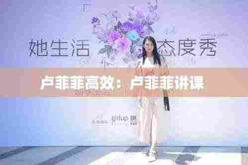 卢菲菲高效:卢菲菲讲课