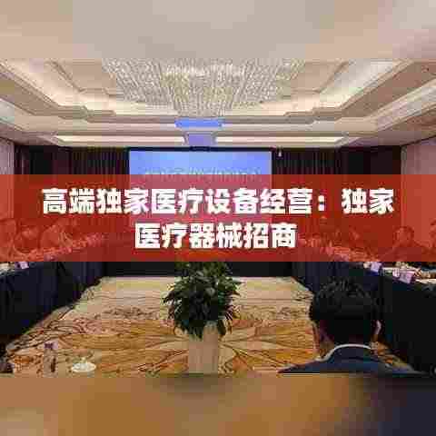 高端独家医疗设备经营:独家医疗器械招商