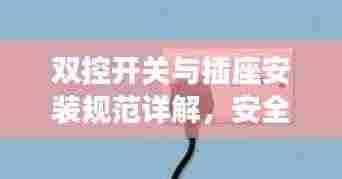 双控开关与插座安装规范详解，安全、便捷、美观的接线指南