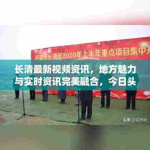 长清最新视频资讯，地方魅力与实时资讯完美融合，今日头条带你一探究竟！