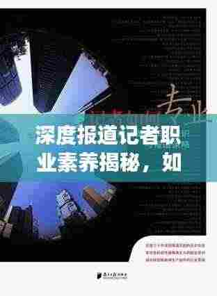 深度报道记者职业素养揭秘，如何练就专业采访功力？