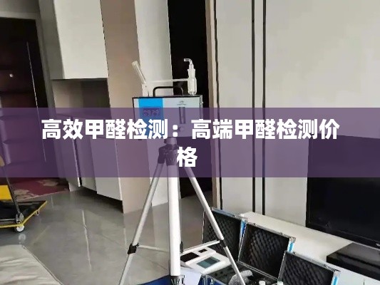 高效甲醛检测:高端甲醛检测价格