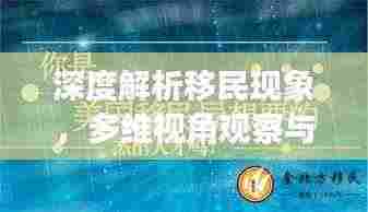 深度解析移民现象，多维视角观察与探讨