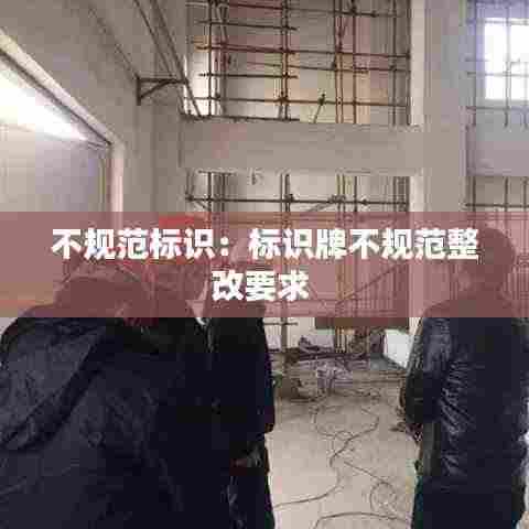 不规范标识：标识牌不规范整改要求 