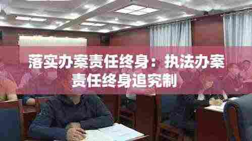 落实办案责任终身:执法办案责任终身追究制