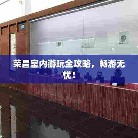 荣昌室内游玩全攻略,畅游无忧!