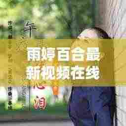 雨婷百合最新视频在线观看，文化与法律的完美融合