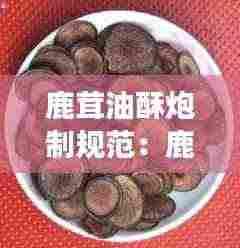 鹿茸油酥炮制规范:鹿茸泡油用什么东西配着储存会变干