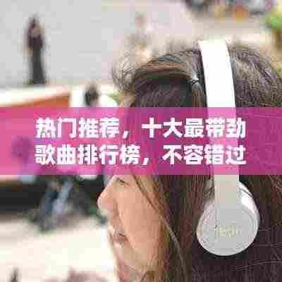 热门推荐,十大最带劲歌曲排行榜,不容错过!