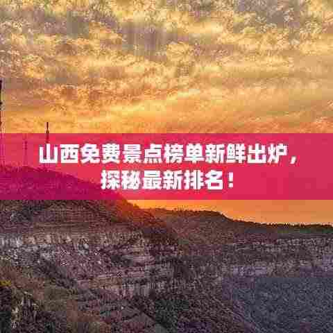山西免费景点榜单新鲜出炉，探秘最新排名！