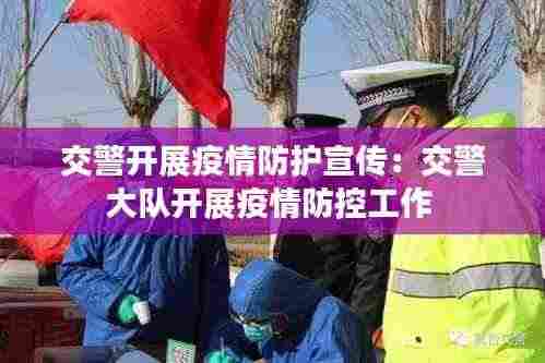 交警开展疫情防护宣传:交警大队开展疫情防控工作