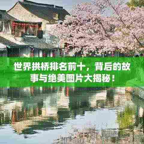 世界拱桥排名前十,背后的故事与绝美图片大揭秘!