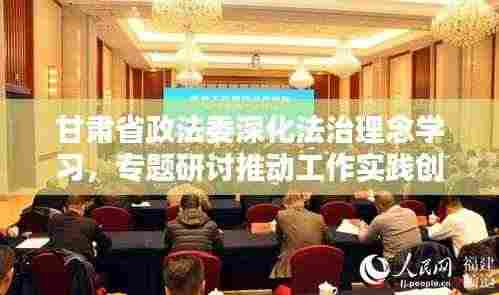 甘肃省政法委深化法治理念学习,专题研讨推动工作实践创新