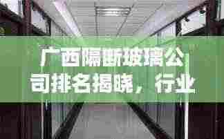 广西隔断玻璃公司排名揭晓，行业内领先企业榜单