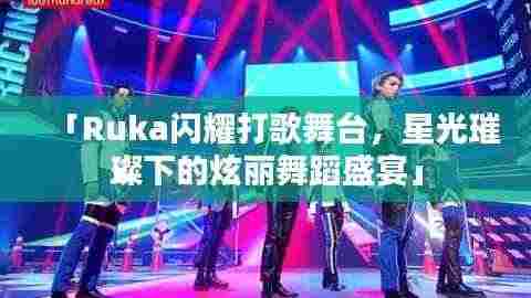 「Ruka闪耀打歌舞台,星光璀璨下的炫丽舞蹈盛宴」