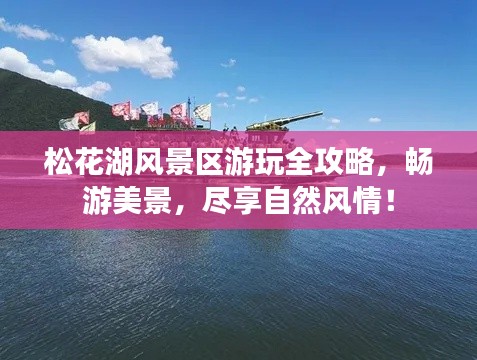 松花湖风景区游玩全攻略，畅游美景，尽享自然风情！