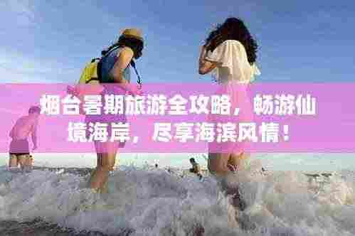 烟台暑期旅游全攻略，畅游仙境海岸，尽享海滨风情！