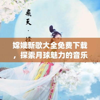 嫦娥新歌大全免费下载，探索月球魅力的音乐之旅