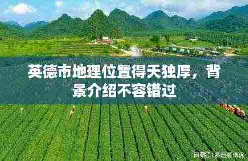 英德市地理位置得天独厚，背景介绍不容错过