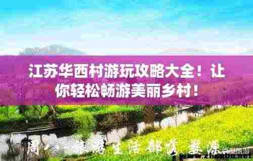 江苏华西村游玩攻略大全!让你轻松畅游美丽乡村!