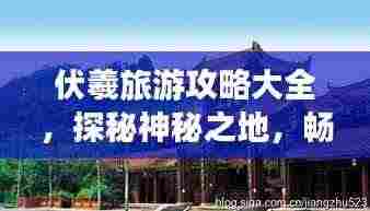 伏羲旅游攻略大全,探秘神秘之地,畅游人文胜地!