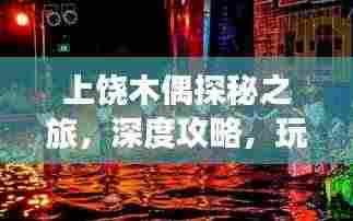 上饶木偶探秘之旅,深度攻略,玩转木偶文化之旅!