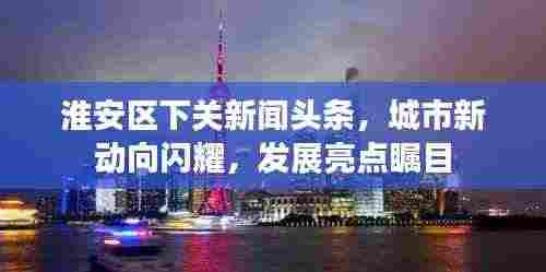 淮安区下关新闻头条，城市新动向闪耀，发展亮点瞩目