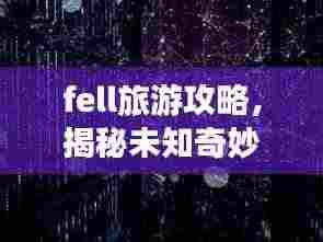 fell旅游攻略，揭秘未知奇妙之旅的神秘面纱