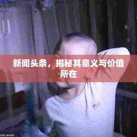 新闻头条，揭秘其意义与价值所在