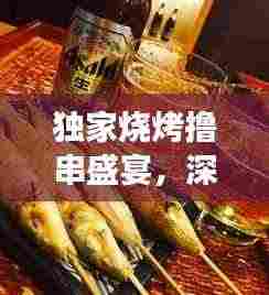 独家烧烤撸串盛宴,深夜食堂的诱惑艺术之旅