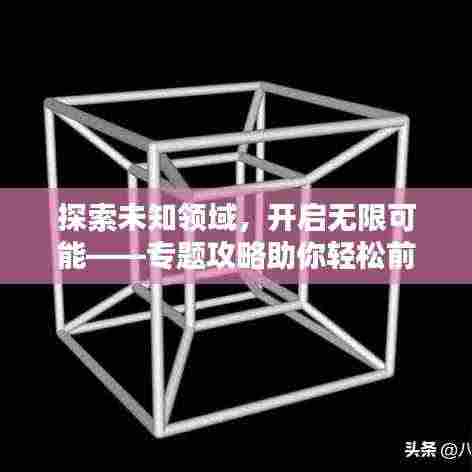 探索未知领域,开启无限可能——专题攻略助你轻松前行