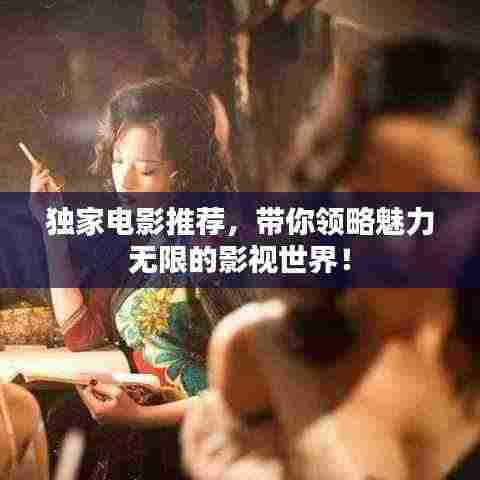 独家电影推荐，带你领略魅力无限的影视世界！