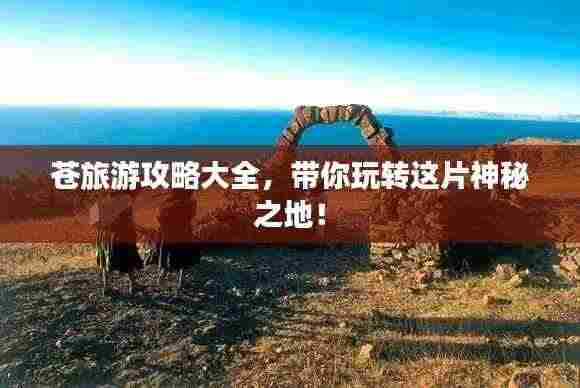 苍旅游攻略大全,带你玩转这片神秘之地!