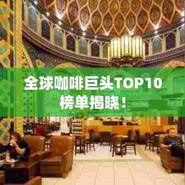 全球咖啡巨头TOP10榜单揭晓!
