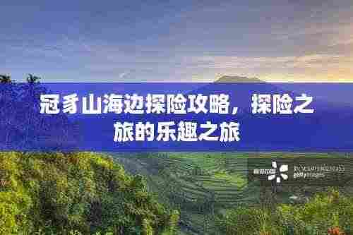 冠豸山海边探险攻略，探险之旅的乐趣之旅