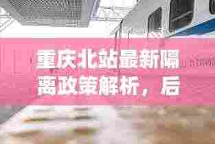 重庆北站最新隔离政策解析,后天出行需隔离吗?