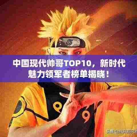 中国现代帅哥TOP10,新时代魅力领军者榜单揭晓!