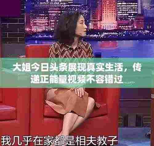 大姐今日头条展现真实生活，传递正能量视频不容错过