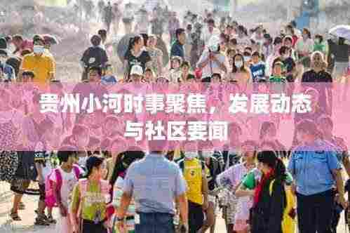 贵州小河时事聚焦，发展动态与社区要闻