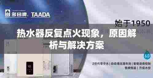 热水器反复点火现象,原因解析与解决方案