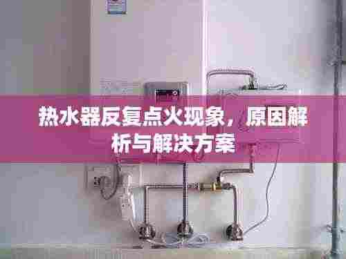 热水器反复点火现象,原因解析与解决方案