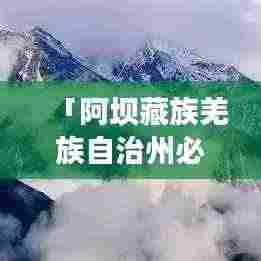 「阿坝藏族羌族自治州必玩攻略,探秘多彩民俗与壮美风光」