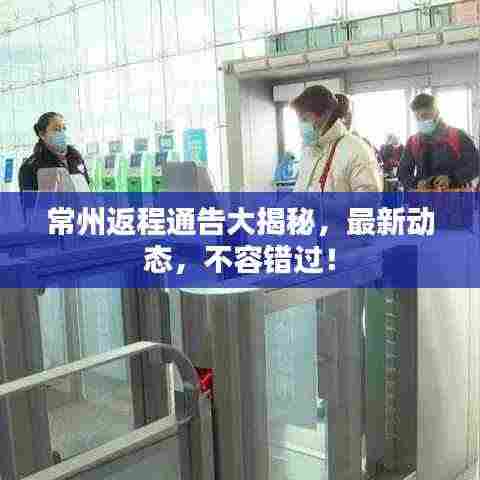 常州返程通告大揭秘,最新动态,不容错过!