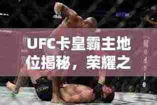 UFC卡皇霸主地位揭秘,荣耀之路与排名之巅