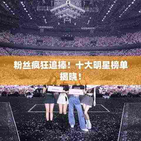 粉丝疯狂追捧！十大明星榜单揭晓！
