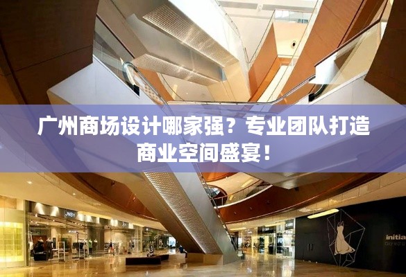 广州商场设计哪家强?专业团队打造商业空间盛宴!