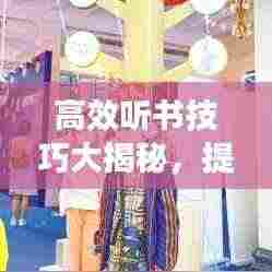 高效听书技巧大揭秘，提升收听体验的方法汇总